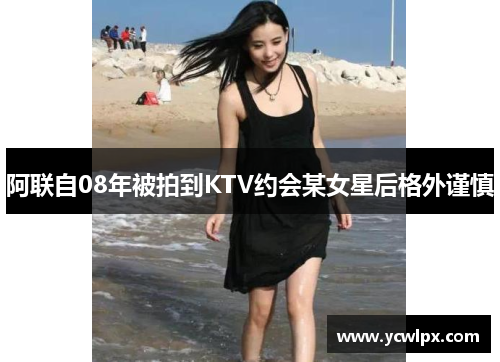 阿联自08年被拍到KTV约会某女星后格外谨慎