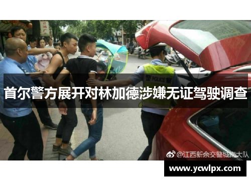 首尔警方展开对林加德涉嫌无证驾驶调查